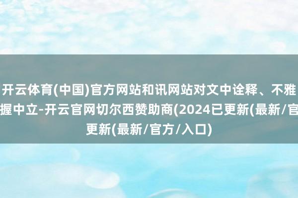 开云体育(中国)官方网站和讯网站对文中诠释、不雅点判断保握中立-开云官网切尔西赞助商(2024已更新(最新/官方/入口)