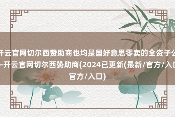 开云官网切尔西赞助商也均是国好意思零卖的全资子公司-开云官网切尔西赞助商(2024已更新(最新/官方/入口)