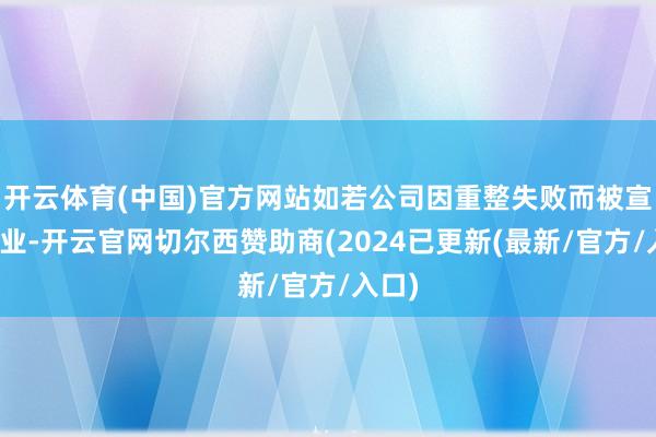 开云体育(中国)官方网站如若公司因重整失败而被宣告歇业-开云官网切尔西赞助商(2024已更新(最新/官方/入口)