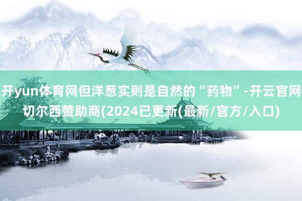 开yun体育网但洋葱实则是自然的“药物”-开云官网切尔西赞助商(2024已更新(最新/官方/入口)