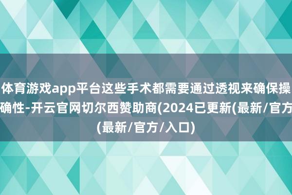 体育游戏app平台这些手术都需要通过透视来确保操作的准确性-开云官网切尔西赞助商(2024已更新(最新/官方/入口)