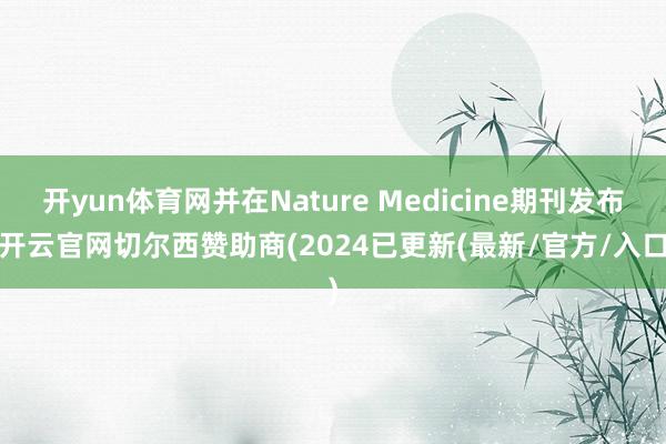 开yun体育网并在Nature Medicine期刊发布-开云官网切尔西赞助商(2024已更新(最新/官方/入口)