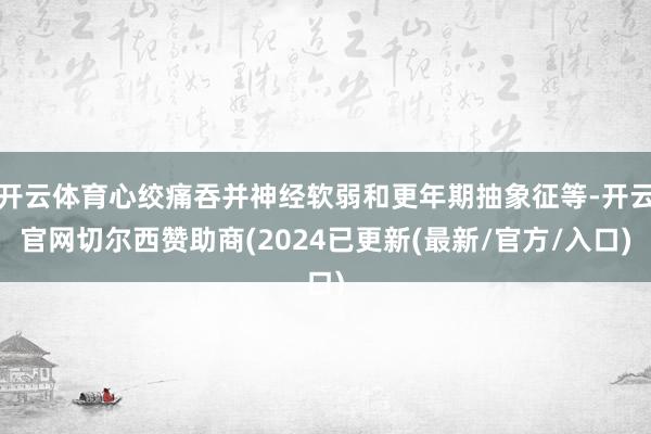 开云体育心绞痛吞并神经软弱和更年期抽象征等-开云官网切尔西赞助商(2024已更新(最新/官方/入口)