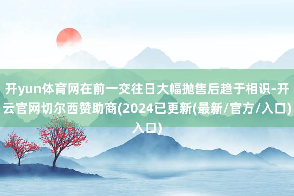 开yun体育网在前一交往日大幅抛售后趋于相识-开云官网切尔西赞助商(2024已更新(最新/官方/入口)