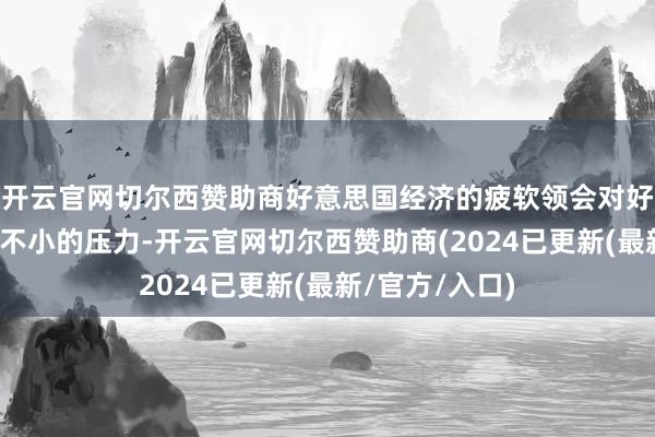 开云官网切尔西赞助商好意思国经济的疲软领会对好意思元形成了不小的压力-开云官网切尔西赞助商(2024已更新(最新/官方/入口)