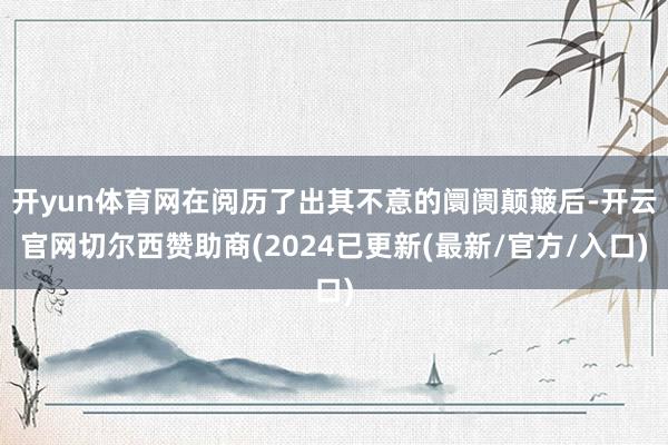 开yun体育网在阅历了出其不意的阛阓颠簸后-开云官网切尔西赞助商(2024已更新(最新/官方/入口)