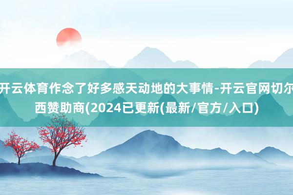 开云体育作念了好多感天动地的大事情-开云官网切尔西赞助商(2024已更新(最新/官方/入口)